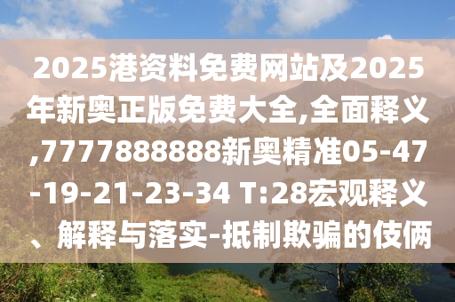 2025港資料免費(fèi)網(wǎng)站及2025年新奧正版免費(fèi)大全,全面釋義,7777888888新奧精準(zhǔn)05-47-19-21-23-34 T:28宏觀釋義、解釋與落實(shí)-抵制欺騙的伎倆