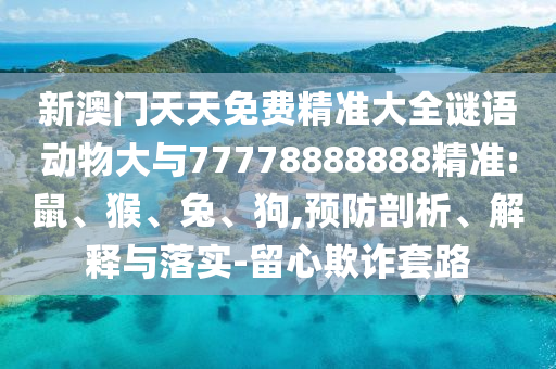 新澳門天天免費精準大全謎語動物大與77778888888精準:鼠、猴、兔、狗,預防剖析、解釋與落實-留心欺詐套路