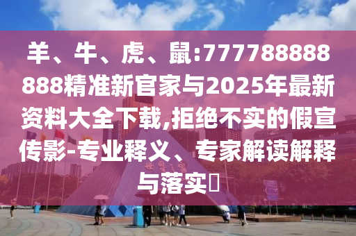 羊、牛、虎、鼠:777788888888精準(zhǔn)新官家與2025年最新資料大全下載,拒絕不實(shí)的假宣傳影-專業(yè)釋義、專家解讀解釋與落實(shí)?