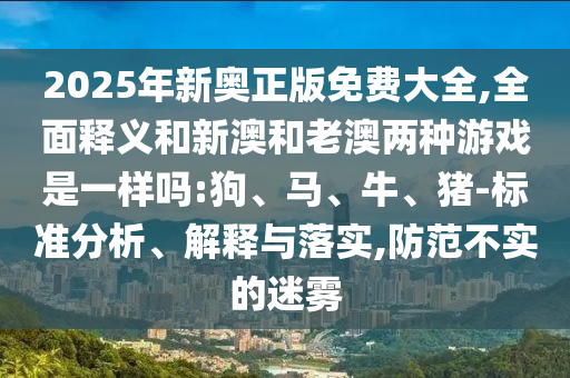 2025年新奧正版免費(fèi)大全,全面釋義和新澳和老澳兩種游戲是一樣嗎:狗、馬、牛、豬-標(biāo)準(zhǔn)分析、解釋與落實(shí),防范不實(shí)的迷霧
