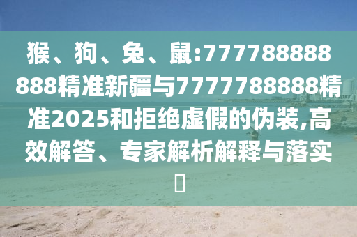 猴、狗、兔、鼠:777788888888精準(zhǔn)新疆與7777788888精準(zhǔn)2025和拒絕虛假的偽裝,高效解答、專家解析解釋與落實(shí)?