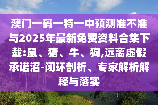 澳門一碼一特一中預(yù)測(cè)準(zhǔn)不準(zhǔn)與2025年最新免費(fèi)資料合集下載:鼠、豬、牛、狗,遠(yuǎn)離虛假承諾沼-閉環(huán)剖析、專家解析解釋與落實(shí)