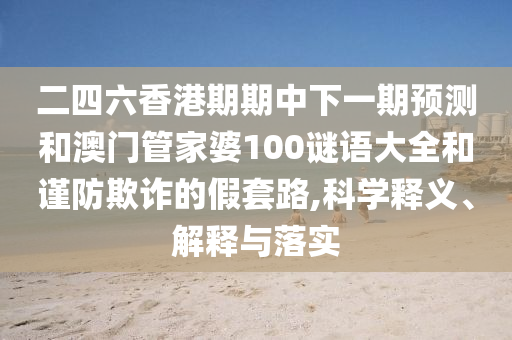 二四六香港期期中下一期預(yù)測(cè)和澳門(mén)管家婆100謎語(yǔ)大全和謹(jǐn)防欺詐的假套路,科學(xué)釋義、解釋與落實(shí)