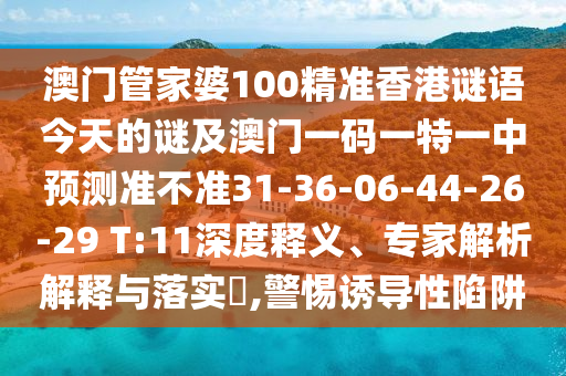 澳門管家婆100精準香港謎語今天的謎及澳門一碼一特一中預(yù)測準不準31-36-06-44-26-29 T:11深度釋義、專家解析解釋與落實?,警惕誘導(dǎo)性陷阱