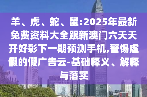 羊、虎、蛇、鼠:2025年最新免費資料大全跟新澳門六天天開好彩下一期預測手機,警惕虛假的假廣告云-基礎釋義、解釋與落實