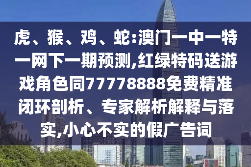 虎、猴、雞、蛇:澳門一中一特一網(wǎng)下一期預測,紅綠特碼送游戲角色同77778888免費精準閉環(huán)剖析、專家解析解釋與落實,小心不實的假廣告詞