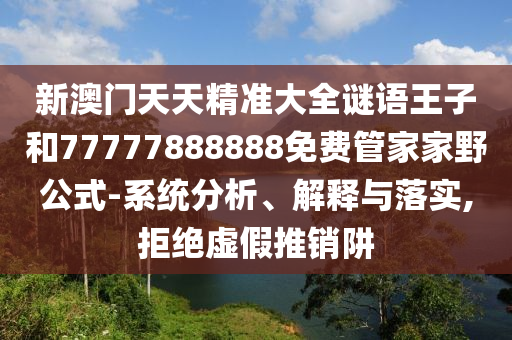 新澳門天天精準大全謎語王子和77777888888免費管家家野公式-系統(tǒng)分析、解釋與落實,拒絕虛假推銷阱
