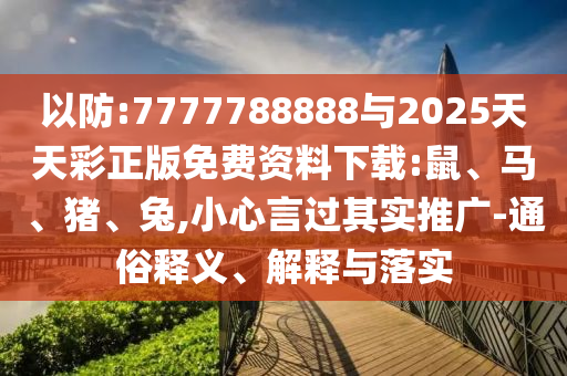 以防:7777788888與2025天天彩正版免費資料下載:鼠、馬、豬、兔,小心言過其實推廣-通俗釋義、解釋與落實