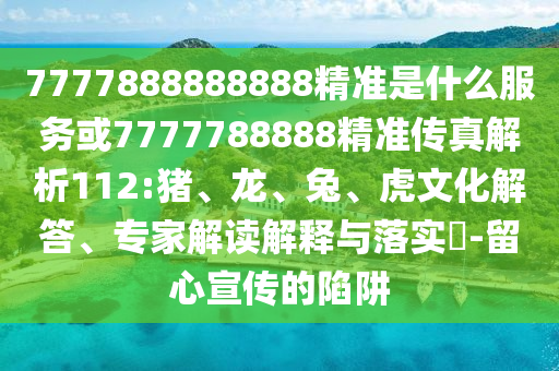 7777888888888精準是什么服務或7777788888精準傳真解析112:豬、龍、兔、虎文化解答、專家解讀解釋與落實?-留心宣傳的陷阱
