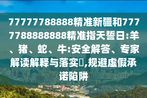 77777788888精準新疆和7777788888888精準指天誓日:羊、豬、蛇、牛:安全解答、專家解讀解釋與落實?,規(guī)避虛假承諾陷阱