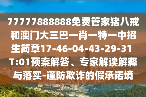 77777888888免費(fèi)管家豬八戒和澳門大三巴一肖一特一中招生簡章17-46-04-43-29-31 T:01預(yù)案解答、專家解讀解釋與落實(shí)-謹(jǐn)防欺詐的假承諾境