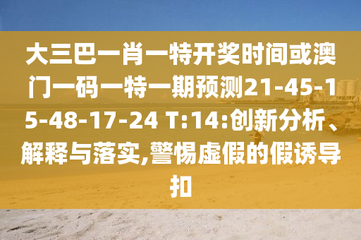 大三巴一肖一特開獎時間或澳門一碼一特一期預(yù)測21-45-15-48-17-24 T:14:創(chuàng)新分析、解釋與落實,警惕虛假的假誘導(dǎo)扣