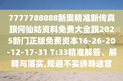 7777788888新奧精準(zhǔn)新傳真跟何仙姑資料免費大全跟2025新門正版免費資本16-26-20-12-17-31 T:33精準(zhǔn)解答、解釋與落實,規(guī)避不實誘導(dǎo)迷宮