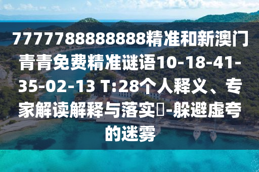 7777788888888精準(zhǔn)和新澳門青青免費精準(zhǔn)謎語10-18-41-35-02-13 T:28個人釋義、專家解讀解釋與落實?-躲避虛夸的迷霧