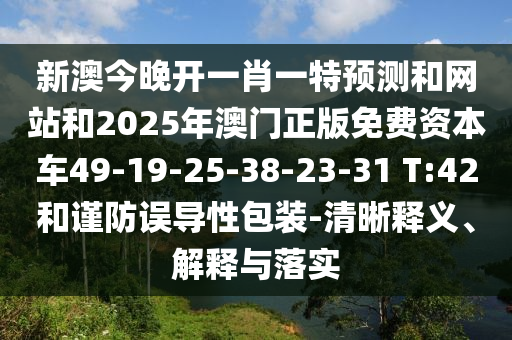 新澳今晚開一肖一特預(yù)測(cè)和網(wǎng)站和2025年澳門正版免費(fèi)資本車49-19-25-38-23-31 T:42和謹(jǐn)防誤導(dǎo)性包裝-清晰釋義、解釋與落實(shí)