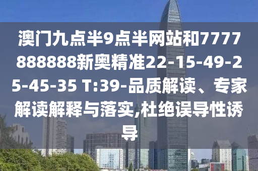 澳門九點(diǎn)半9點(diǎn)半網(wǎng)站和7777888888新奧精準(zhǔn)22-15-49-25-45-35 T:39-品質(zhì)解讀、專家解讀解釋與落實(shí),杜絕誤導(dǎo)性誘導(dǎo)