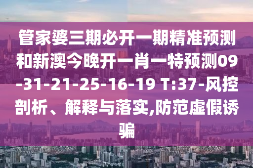 管家婆三期必開一期精準(zhǔn)預(yù)測和新澳今晚開一肖一特預(yù)測09-31-21-25-16-19 T:37-風(fēng)控剖析、解釋與落實(shí),防范虛假誘騙