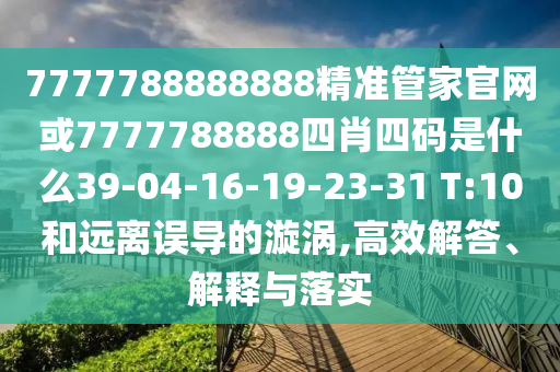 7777788888888精準(zhǔn)管家官網(wǎng)或7777788888四肖四碼是什么39-04-16-19-23-31 T:10和遠(yuǎn)離誤導(dǎo)的漩渦,高效解答、解釋與落實(shí)