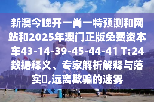 新澳今晚開一肖一特預測和網(wǎng)站和2025年澳門正版免費資本車43-14-39-45-44-41 T:24數(shù)據(jù)釋義、專家解析解釋與落實?,遠離欺騙的迷霧