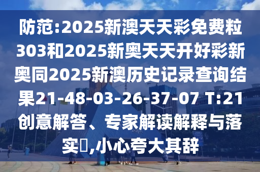 防范:2025新澳天天彩免費(fèi)粒303和2025新奧天天開(kāi)好彩新奧同2025新澳歷史記錄查詢(xún)結(jié)果21-48-03-26-37-07 T:21創(chuàng)意解答、專(zhuān)家解讀解釋與落實(shí)?,小心夸大其辭