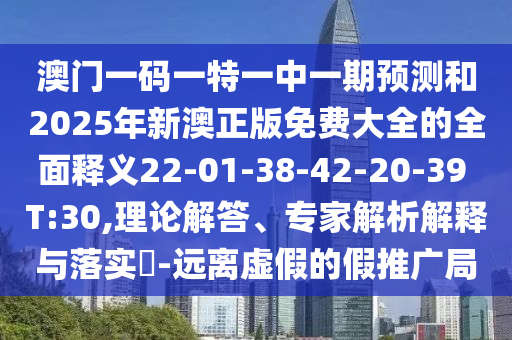 澳門一碼一特一中一期預(yù)測和2025年新澳正版免費大全的全面釋義22-01-38-42-20-39 T:30,理論解答、專家解析解釋與落實?-遠離虛假的假推廣局