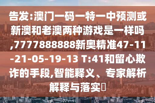告發(fā):澳門一碼一特一中預(yù)測或新澳和老澳兩種游戲是一樣嗎,7777888888新奧精準(zhǔn)47-11-21-05-19-13 T:41和留心欺詐的手段,智能釋義、專家解析解釋與落實?