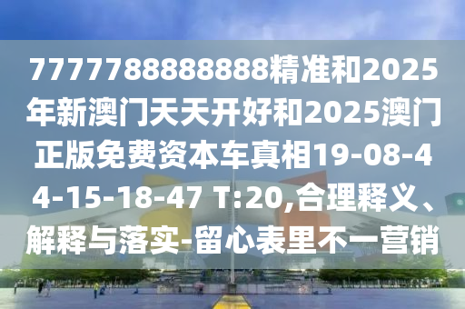 7777788888888精準(zhǔn)和2025年新澳門(mén)天天開(kāi)好和2025澳門(mén)正版免費(fèi)資本車(chē)真相19-08-44-15-18-47 T:20,合理釋義、解釋與落實(shí)-留心表里不一營(yíng)銷(xiāo)