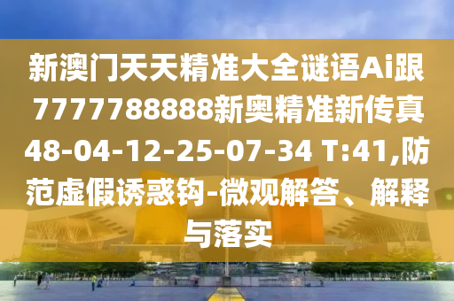 新澳門天天精準(zhǔn)大全謎語Ai跟7777788888新奧精準(zhǔn)新傳真48-04-12-25-07-34 T:41,防范虛假誘惑鉤-微觀解答、解釋與落實