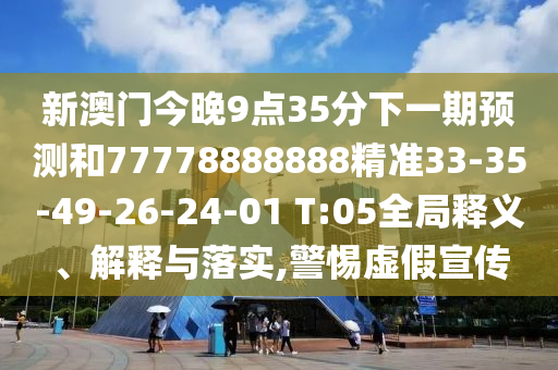 新澳門今晚9點35分下一期預測和77778888888精準33-35-49-26-24-01 T:05全局釋義、解釋與落實,警惕虛假宣傳