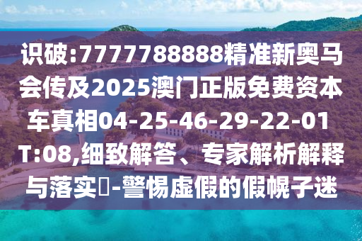識破:7777788888精準(zhǔn)新奧馬會傳及2025澳門正版免費資本車真相04-25-46-29-22-01 T:08,細(xì)致解答、專家解析解釋與落實?-警惕虛假的假幌子迷