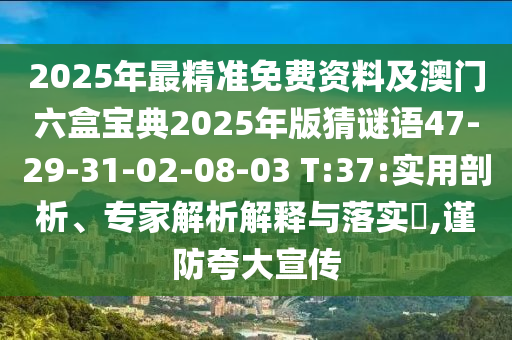 2025年最精準(zhǔn)免費(fèi)資料及澳門六盒寶典2025年版猜謎語47-29-31-02-08-03 T:37:實(shí)用剖析、專家解析解釋與落實(shí)?,謹(jǐn)防夸大宣傳