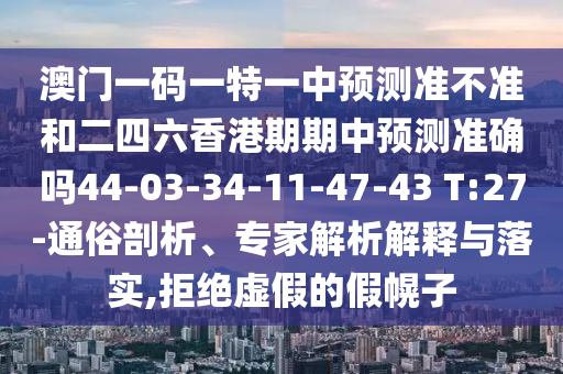 澳門一碼一特一中預(yù)測準不準和二四六香港期期中預(yù)測準確嗎44-03-34-11-47-43 T:27-通俗剖析、專家解析解釋與落實,拒絕虛假的假幌子