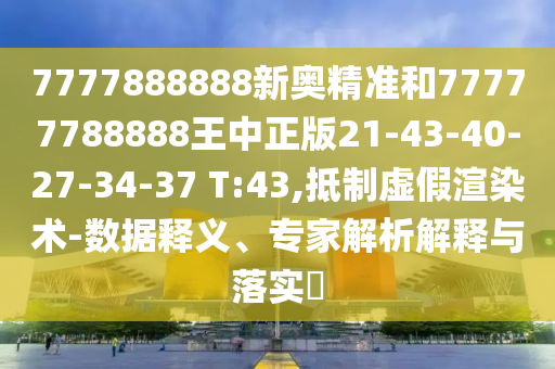 7777888888新奧精準(zhǔn)和77777788888王中正版21-43-40-27-34-37 T:43,抵制虛假渲染術(shù)-數(shù)據(jù)釋義、專家解析解釋與落實(shí)?