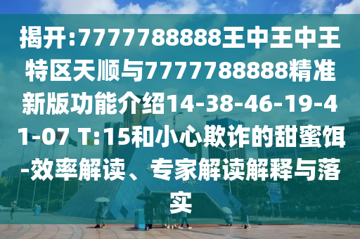 揭開:7777788888王中王中王特區(qū)天順與7777788888精準(zhǔn)新版功能介紹14-38-46-19-41-07 T:15和小心欺詐的甜蜜餌-效率解讀、專家解讀解釋與落實