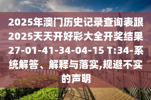 2025年澳門歷史記錄查詢表跟2025天天開好彩大全開獎(jiǎng)結(jié)果27-01-41-34-04-15 T:34-系統(tǒng)解答、解釋與落實(shí),規(guī)避不實(shí)的聲明