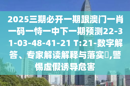 2025三期必開一期跟澳門一肖一碼一恃一中下一期預(yù)測(cè)22-31-03-48-41-21 T:21-數(shù)字解答、專家解讀解釋與落實(shí)?,警惕虛假誘導(dǎo)危害