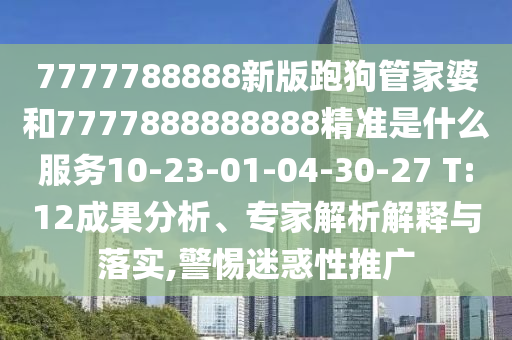 7777788888新版跑狗管家婆和7777888888888精準是什么服務10-23-01-04-30-27 T:12成果分析、專家解析解釋與落實,警惕迷惑性推廣