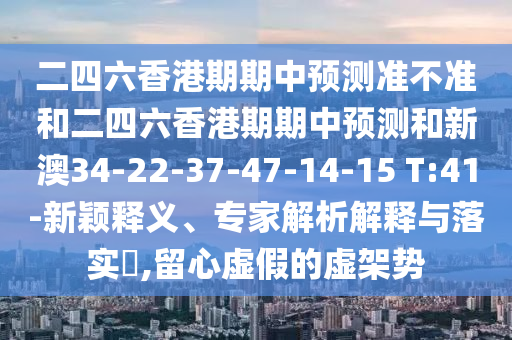 二四六香港期期中預(yù)測(cè)準(zhǔn)不準(zhǔn)和二四六香港期期中預(yù)測(cè)和新澳34-22-37-47-14-15 T:41-新穎釋義、專家解析解釋與落實(shí)?,留心虛假的虛架勢(shì)