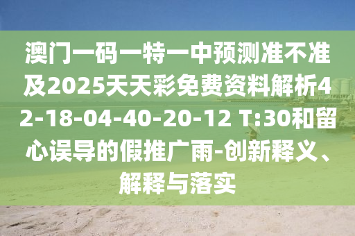 澳門一碼一特一中預(yù)測準(zhǔn)不準(zhǔn)及2025天天彩免費資料解析42-18-04-40-20-12 T:30和留心誤導(dǎo)的假推廣雨-創(chuàng)新釋義、解釋與落實