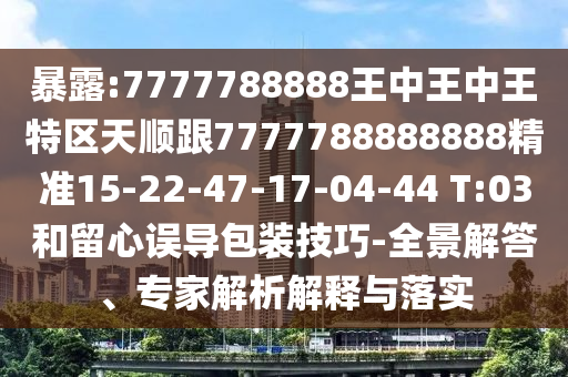 暴露:7777788888王中王中王特區(qū)天順跟7777788888888精準(zhǔn)15-22-47-17-04-44 T:03和留心誤導(dǎo)包裝技巧-全景解答、專家解析解釋與落實