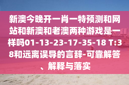 新澳今晚開一肖一特預(yù)測和網(wǎng)站和新澳和老澳兩種游戲是一樣嗎01-13-23-17-35-18 T:38和遠離誤導(dǎo)的言辭-可靠解答、解釋與落實
