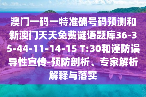 澳門一碼一特準(zhǔn)確號(hào)碼預(yù)測(cè)和新澳門天天免費(fèi)謎語(yǔ)題庫(kù)36-35-44-11-14-15 T:30和謹(jǐn)防誤導(dǎo)性宣傳-預(yù)防剖析、專家解析解釋與落實(shí)