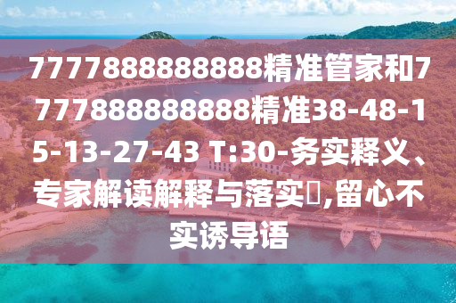 7777888888888精準管家和7777888888888精準38-48-15-13-27-43 T:30-務實釋義、專家解讀解釋與落實?,留心不實誘導語