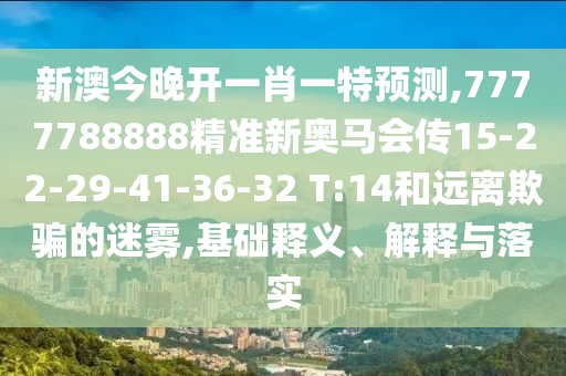 新澳今晚開一肖一特預(yù)測,7777788888精準(zhǔn)新奧馬會傳15-22-29-41-36-32 T:14和遠(yuǎn)離欺騙的迷霧,基礎(chǔ)釋義、解釋與落實(shí)