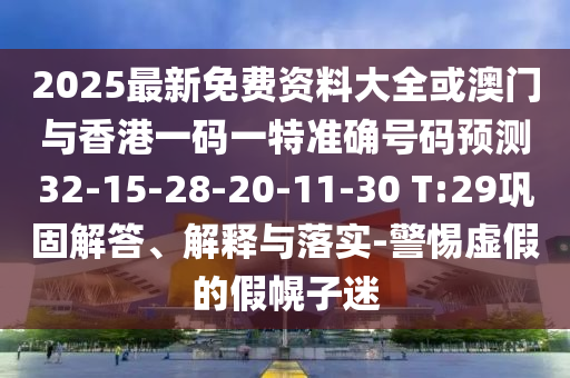 2025最新免費(fèi)資料大全或澳門與香港一碼一特準(zhǔn)確號(hào)碼預(yù)測(cè)32-15-28-20-11-30 T:29鞏固解答、解釋與落實(shí)-警惕虛假的假幌子迷