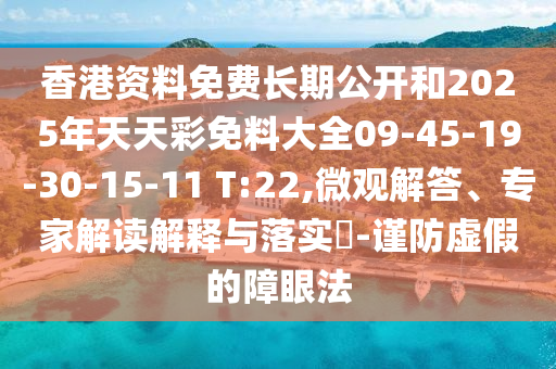 香港資料免費(fèi)長(zhǎng)期公開和2025年天天彩免料大全09-45-19-30-15-11 T:22,微觀解答、專家解讀解釋與落實(shí)?-謹(jǐn)防虛假的障眼法