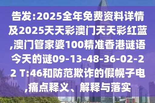 告發(fā):2025全年免費(fèi)資料詳情及2025天天彩澳門天天彩紅藍(lán),澳門管家婆100精準(zhǔn)香港謎語今天的謎09-13-48-36-02-22 T:46和防范欺詐的假幌子電,痛點(diǎn)釋義、解釋與落實(shí)