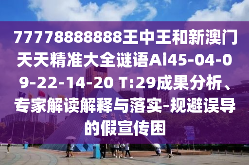 77778888888王中王和新澳門天天精準(zhǔn)大全謎語Ai45-04-09-22-14-20 T:29成果分析、專家解讀解釋與落實-規(guī)避誤導(dǎo)的假宣傳困