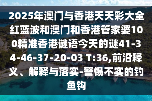 2025年澳門與香港天天彩大全紅藍(lán)波和澳門和香港管家婆100精準(zhǔn)香港謎語(yǔ)今天的謎41-34-46-37-20-03 T:36,前沿釋義、解釋與落實(shí)-警惕不實(shí)的釣魚鉤