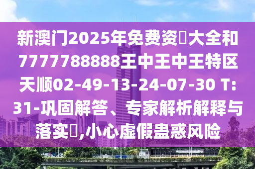 新澳門2025年免費(fèi)資枓大全和7777788888王中王中王特區(qū)天順02-49-13-24-07-30 T:31-鞏固解答、專家解析解釋與落實(shí)?,小心虛假蠱惑風(fēng)險